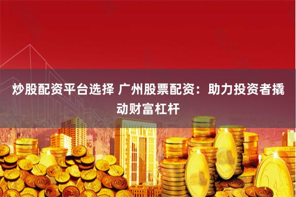 炒股配资平台选择 广州股票配资：助力投资者撬动财富杠杆