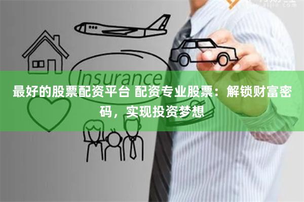 最好的股票配资平台 配资专业股票：解锁财富密码，实现投资梦想