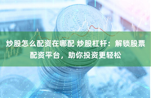 炒股怎么配资在哪配 炒股杠杆：解锁股票配资平台，助你投资更轻松
