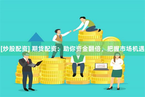 [炒股配资] 期货配资：助你资金翻倍，把握市场机遇