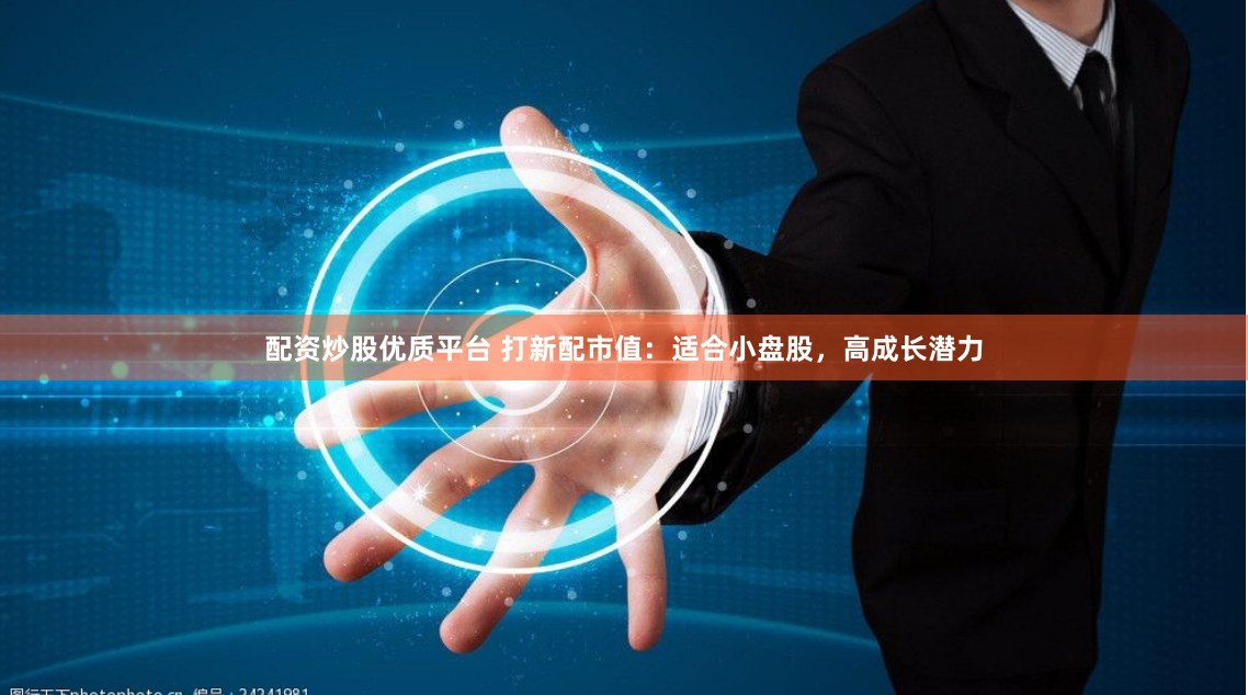 配资炒股优质平台 打新配市值：适合小盘股，高成长潜力