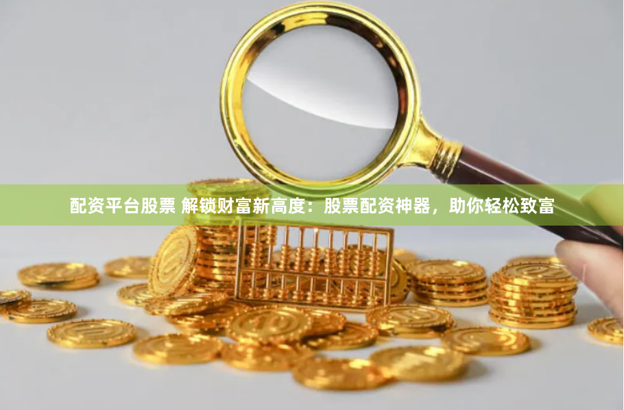 配资平台股票 解锁财富新高度：股票配资神器，助你轻松致富