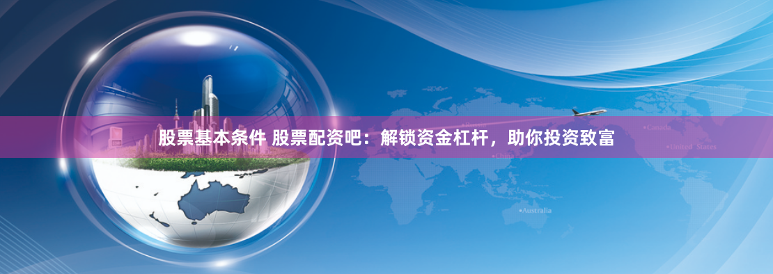 股票基本条件 股票配资吧：解锁资金杠杆，助你投资致富