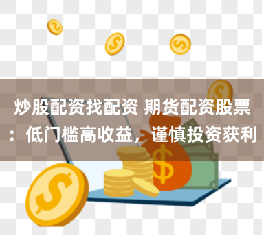 炒股配资找配资 期货配资股票：低门槛高收益，谨慎投资获利