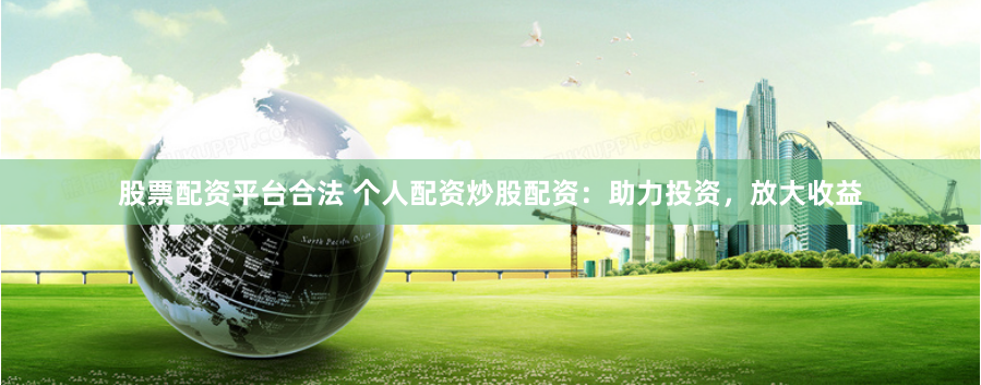 股票配资平台合法 个人配资炒股配资:助力投资,放大收益