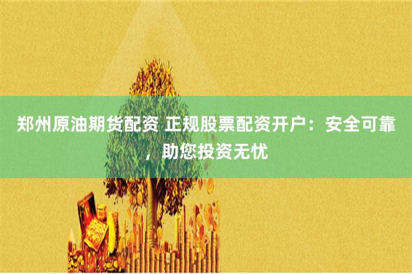 郑州原油期货配资 正规股票配资开户:安全可靠,助您投资无忧