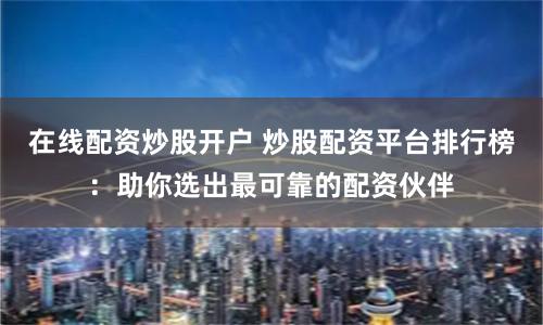 在线配资炒股开户 炒股配资平台排行榜:助你选出最可靠的配资伙伴