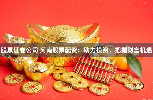 股票证卷公司 河南股票配资:助力投资,把握财富机遇