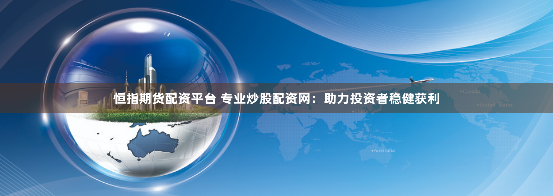 恒指期货配资平台 专业炒股配资网:助力投资者稳健获利