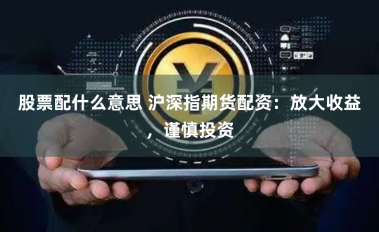股票配什么意思 沪深指期货配资：放大收益，谨慎投资