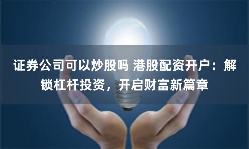 证券公司可以炒股吗 港股配资开户：解锁杠杆投资，开启财富新篇章