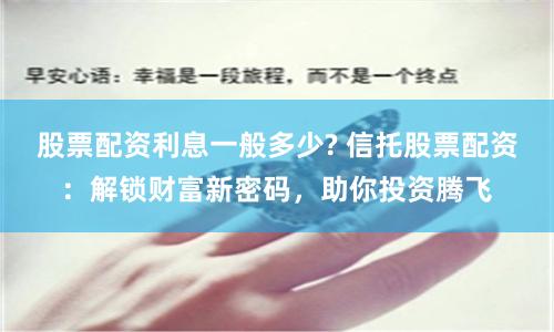 股票配资利息一般多少? 信托股票配资：解锁财富新密码，助你投资腾飞