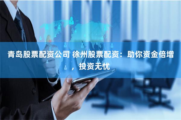 青岛股票配资公司 徐州股票配资：助你资金倍增，投资无忧