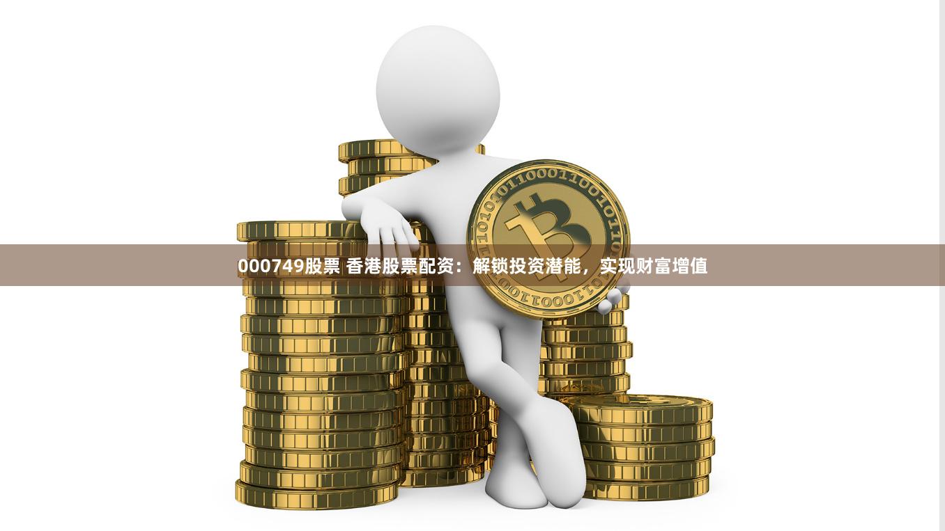 000749股票 香港股票配资:解锁投资潜能,实现财富增值