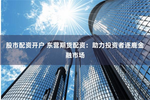 股市配资开户 东营期货配资：助力投资者逐鹿金融市场