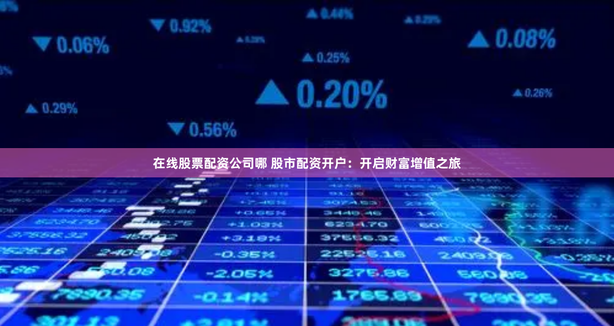 在线股票配资公司哪 股市配资开户:开启财富增值之旅