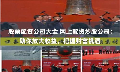 股票配资公司大全 网上配资炒股公司:助你放大收益,把握财富机遇