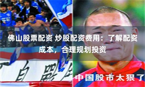 佛山股票配资 炒股配资费用：了解配资成本，合理规划投资
