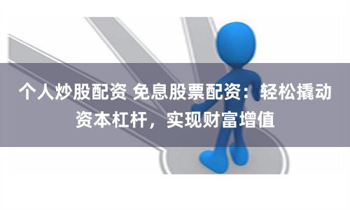 个人炒股配资 免息股票配资:轻松撬动资本杠杆,实现财富增值