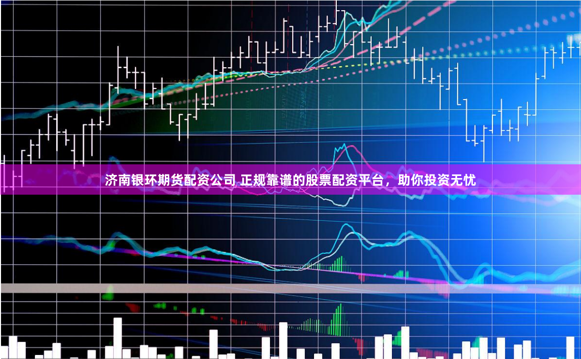 济南银环期货配资公司 正规靠谱的股票配资平台，助你投资无忧