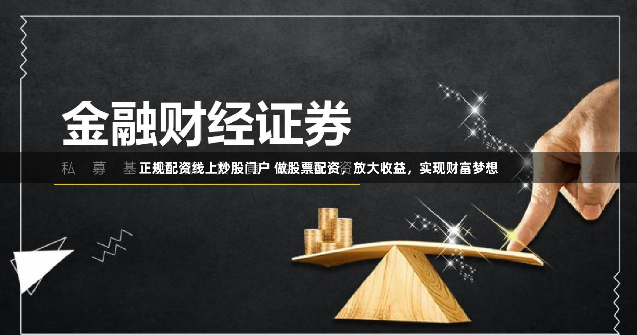 正规配资线上炒股门户 做股票配资，放大收益，实现财富梦想