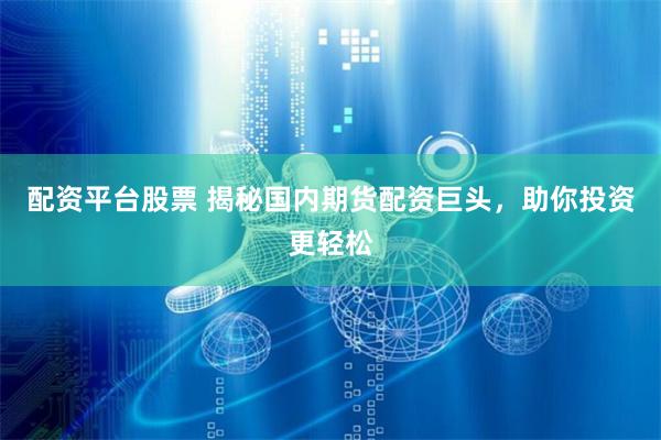 配资平台股票 揭秘国内期货配资巨头，助你投资更轻松