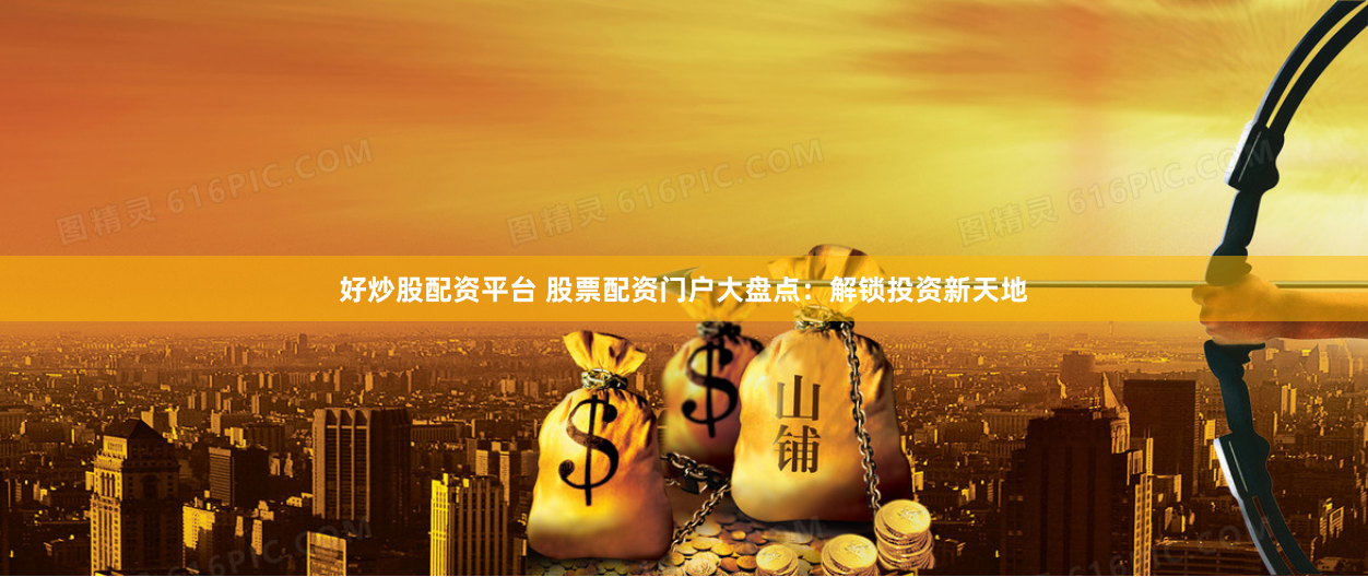 好炒股配资平台 股票配资门户大盘点：解锁投资新天地