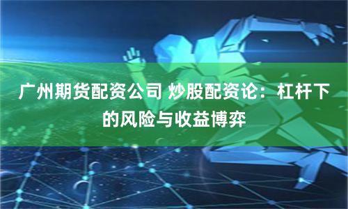 广州期货配资公司 炒股配资论:杠杆下的风险与收益博弈