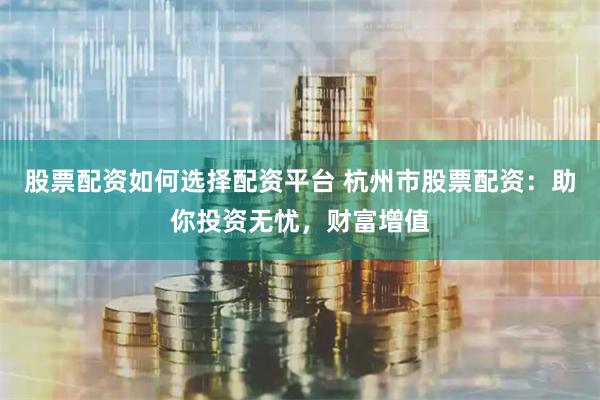 股票配资如何选择配资平台 杭州市股票配资：助你投资无忧，财富增值