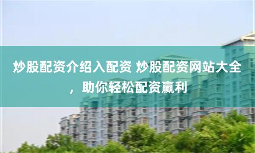炒股配资介绍入配资 炒股配资网站大全，助你轻松配资赢利