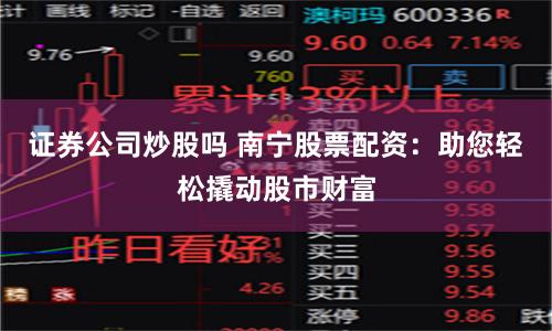 证券公司炒股吗 南宁股票配资：助您轻松撬动股市财富