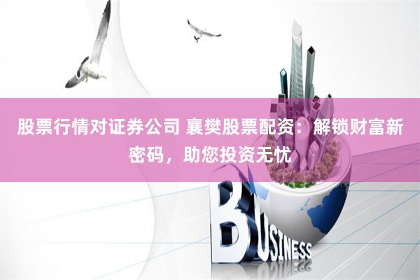 股票行情对证券公司 襄樊股票配资：解锁财富新密码，助您投资无忧