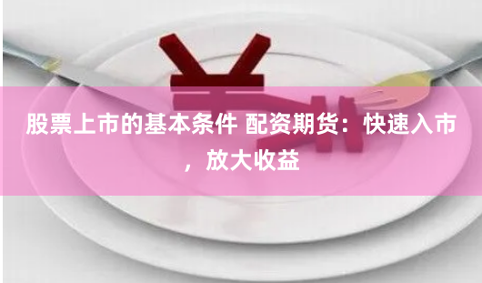 股票上市的基本条件 配资期货：快速入市，放大收益