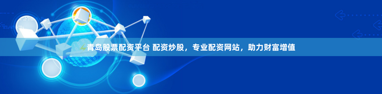 青岛股票配资平台 配资炒股，专业配资网站，助力财富增值