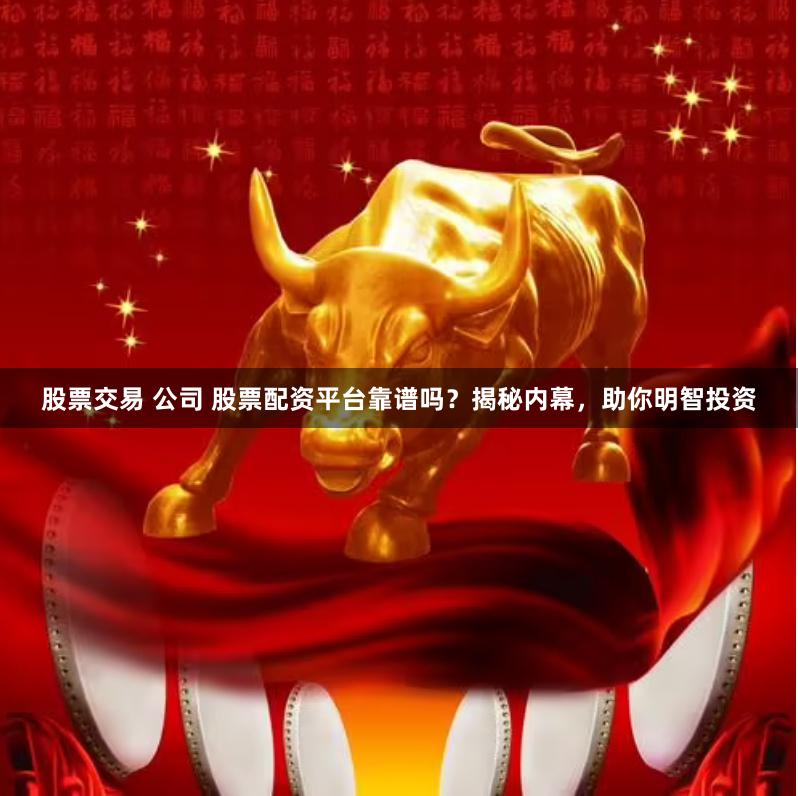 股票交易 公司 股票配资平台靠谱吗？揭秘内幕，助你明智投资