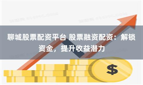 聊城股票配资平台 股票融资配资：解锁资金，提升收益潜力