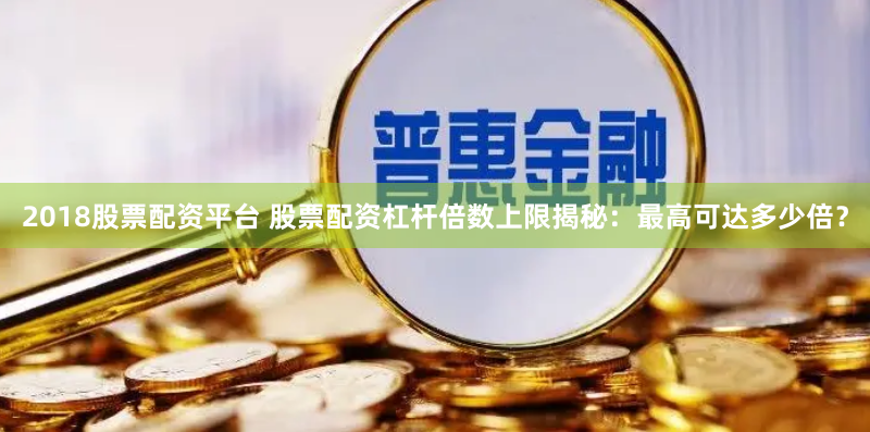 2018股票配资平台 股票配资杠杆倍数上限揭秘：最高可达多少倍？