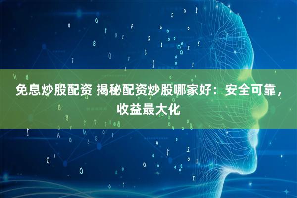 免息炒股配资 揭秘配资炒股哪家好：安全可靠，收益最大化