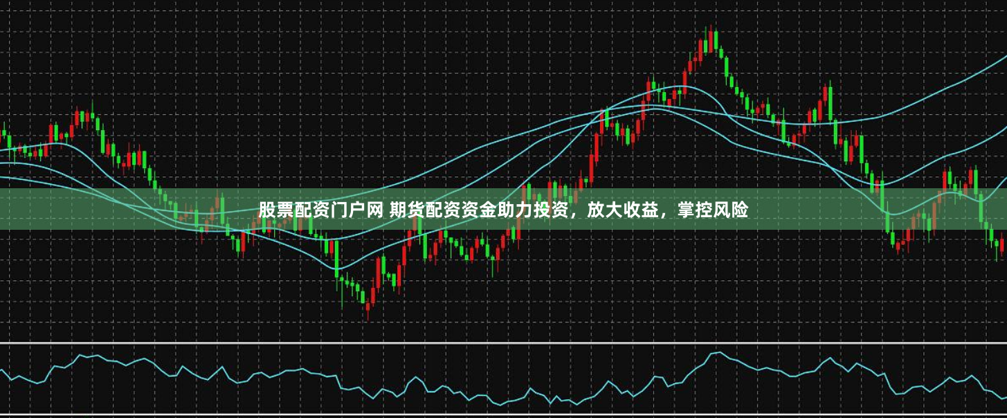 股票配资门户网 期货配资资金助力投资，放大收益，掌控风险
