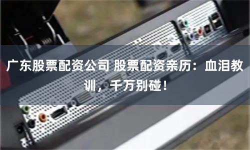 广东股票配资公司 股票配资亲历：血泪教训，千万别碰！