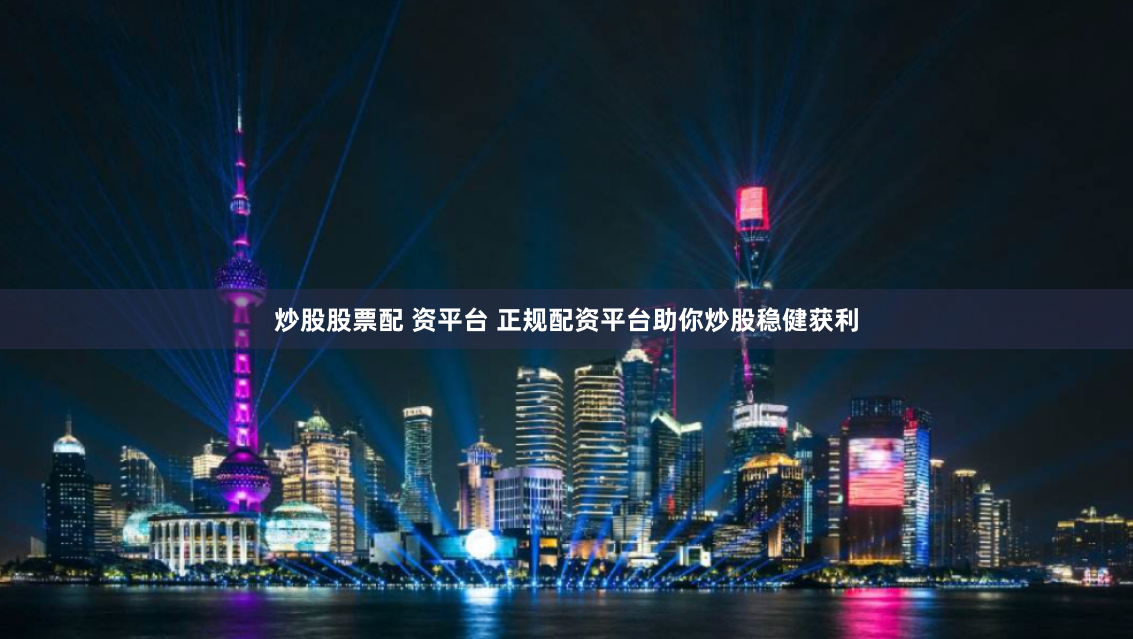 炒股股票配 资平台 正规配资平台助你炒股稳健获利