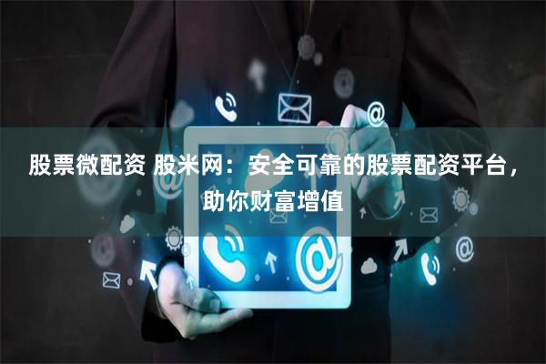 股票微配资 股米网：安全可靠的股票配资平台，助你财富增值