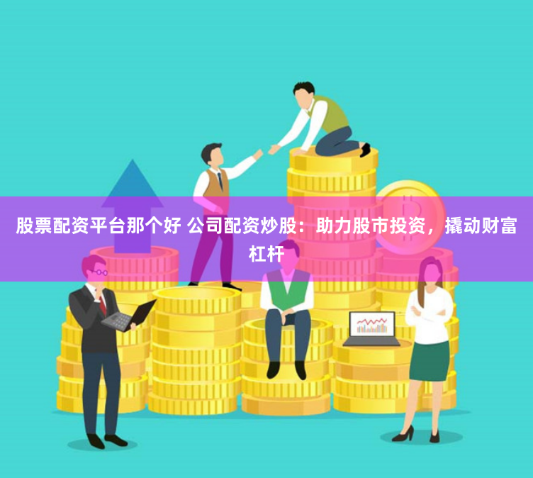 股票配资平台那个好 公司配资炒股：助力股市投资，撬动财富杠杆