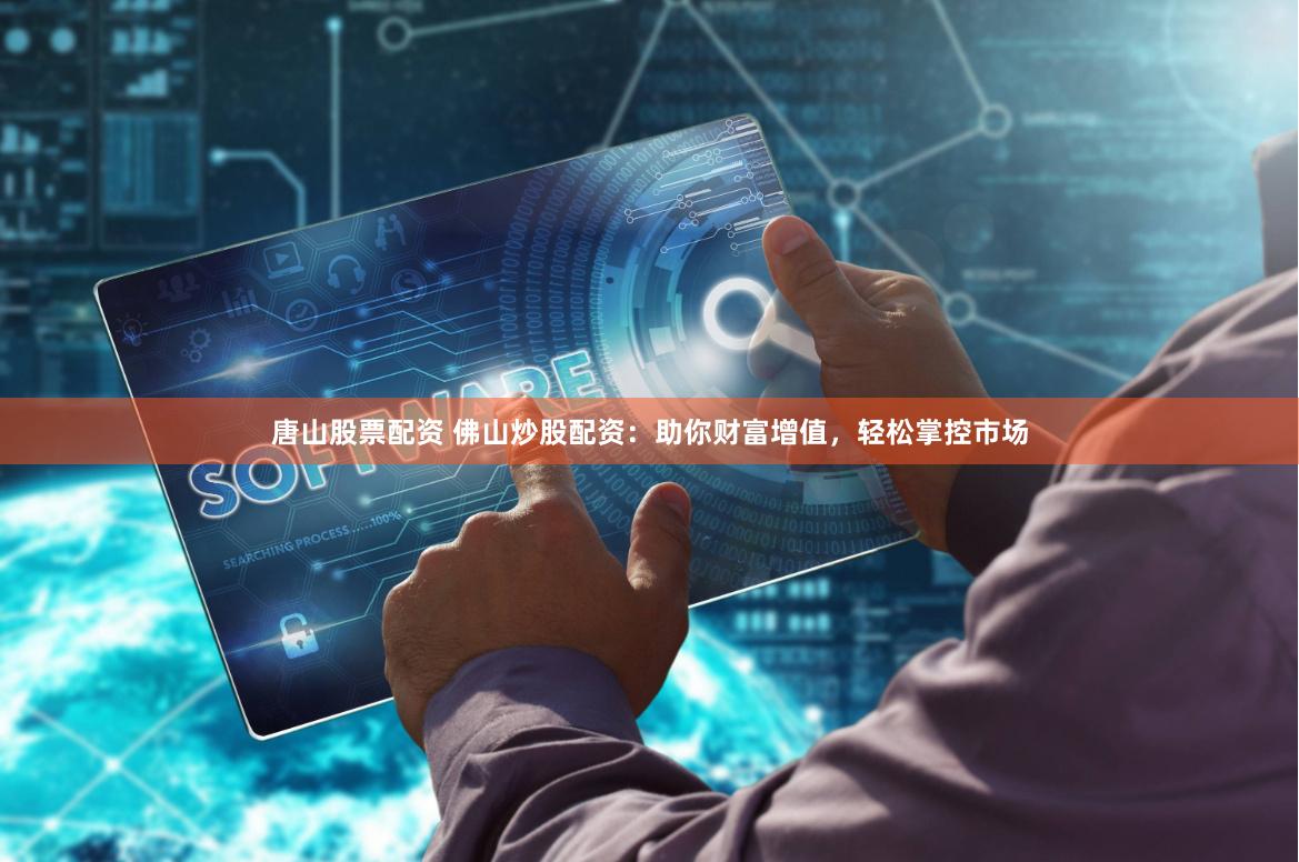 唐山股票配资 佛山炒股配资：助你财富增值，轻松掌控市场