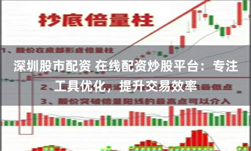 深圳股市配资 在线配资炒股平台：专注工具优化，提升交易效率