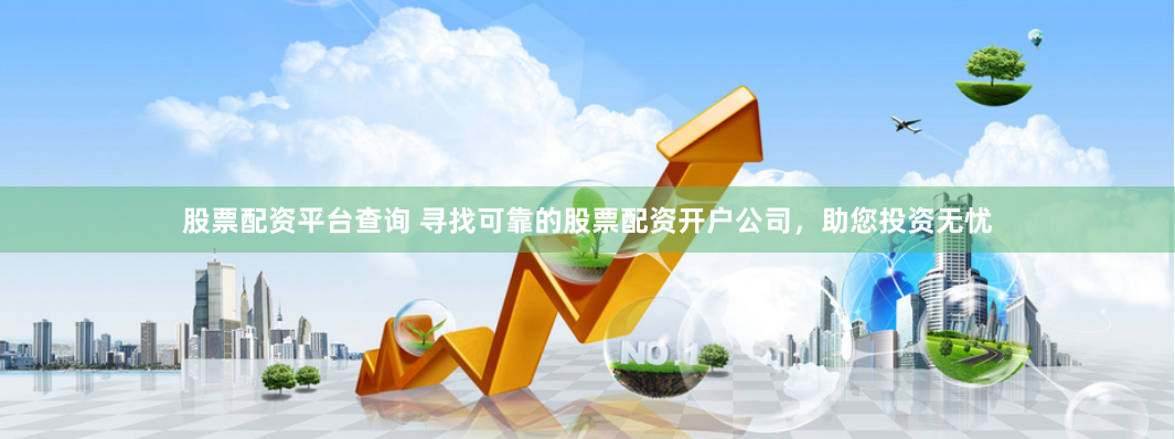 股票配资平台查询 寻找可靠的股票配资开户公司，助您投资无忧
