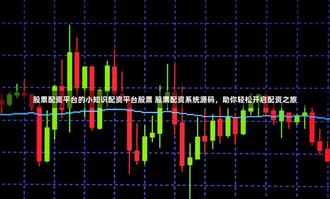 股票配资平台的小知识配资平台股票 股票配资系统源码，助你轻松开启配资之旅