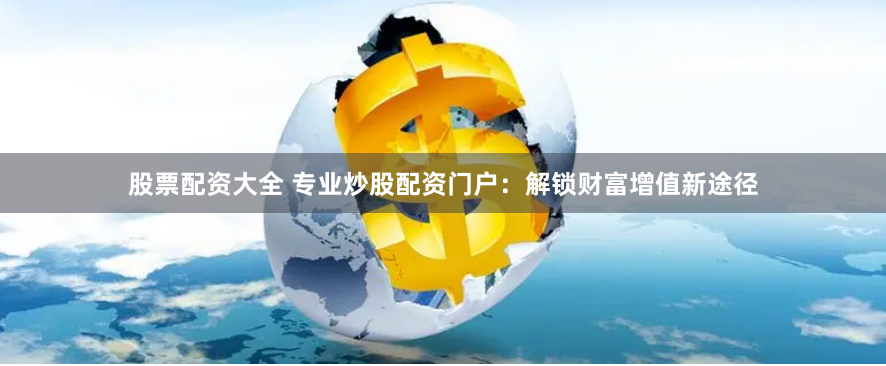 股票配资大全 专业炒股配资门户：解锁财富增值新途径