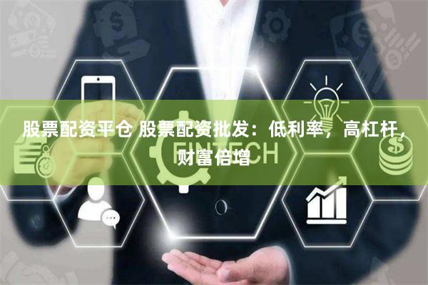 股票配资平仓 股票配资批发：低利率，高杠杆，财富倍增