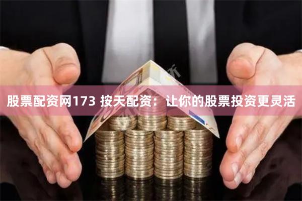股票配资网173 按天配资：让你的股票投资更灵活